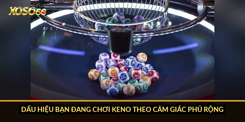 Dấu hiệu bạn đang chơi Keno theo cảm giác phủ rộng