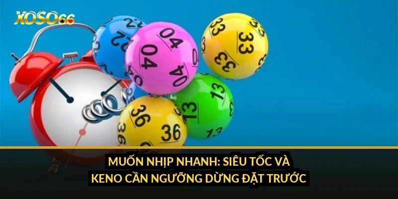Muốn nhịp nhanh: siêu tốc và Keno cần ngưỡng dừng đặt trước